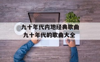 九十年代内地经典歌曲 九十年代的歌曲大全