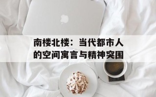 南楼北楼：当代都市人的空间寓言与精神突围