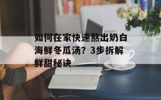 如何在家快速熬出奶白海鲜冬瓜汤？3步拆解鲜甜秘诀