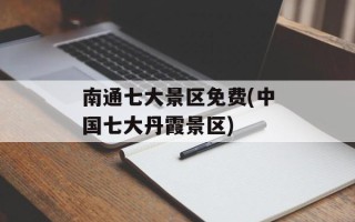 南通七大景区免费(中国七大丹霞景区)