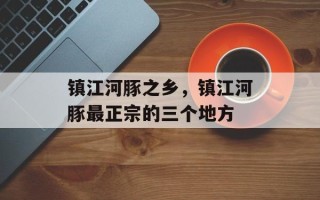 镇江河豚之乡，镇江河豚最正宗的三个地方