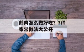 鹅肉怎么做好吃？3种家常做法大公开
