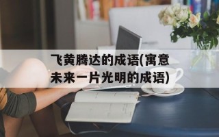 飞黄腾达的成语(寓意未来一片光明的成语)