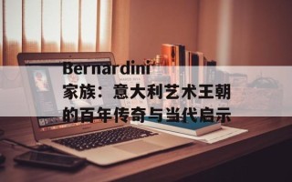 Bernardini家族：意大利艺术王朝的百年传奇与当代启示