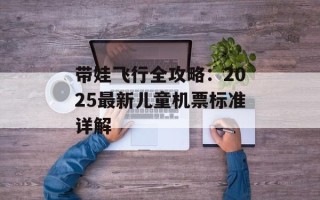 带娃飞行全攻略：2025最新儿童机票标准详解