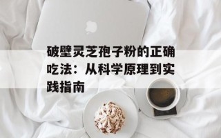 破壁灵芝孢子粉的正确吃法：从科学原理到实践指南