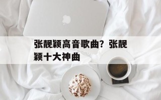 张靓颖高音歌曲？张靓颖十大神曲