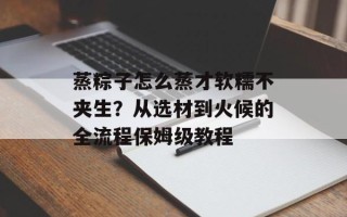蒸粽子怎么蒸才软糯不夹生？从选材到火候的全流程保姆级教程