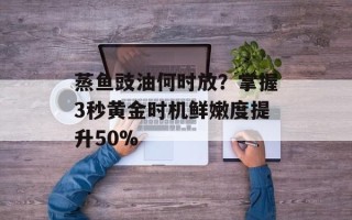 蒸鱼豉油何时放？掌握3秒黄金时机鲜嫩度提升50%