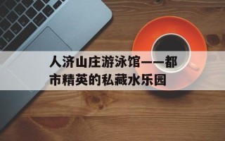 人济山庄游泳馆——都市精英的私藏水乐园
