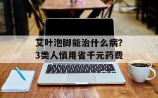 艾叶泡脚能治什么病？3类人慎用省千元药费
