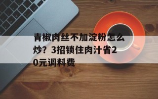 青椒肉丝不加淀粉怎么炒？3招锁住肉汁省20元调料费