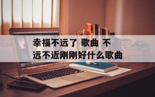 幸福不远了 歌曲 不远不近刚刚好什么歌曲