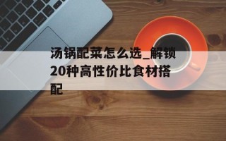 汤锅配菜怎么选_解锁20种高性价比食材搭配