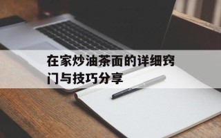 在家炒油茶面的详细窍门与技巧分享