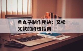 鱼丸子制作秘诀：又松又软的终极指南