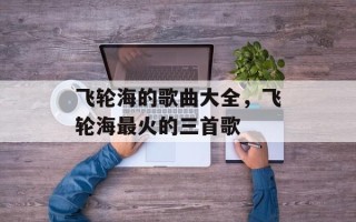 飞轮海的歌曲大全，飞轮海最火的三首歌