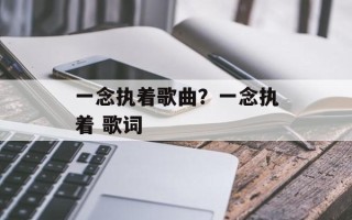 一念执着歌曲？一念执着 歌词
