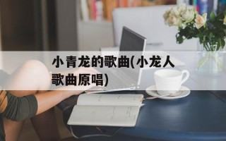 小青龙的歌曲(小龙人歌曲原唱)