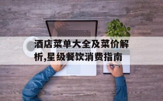 酒店菜单大全及菜价解析,星级餐饮消费指南