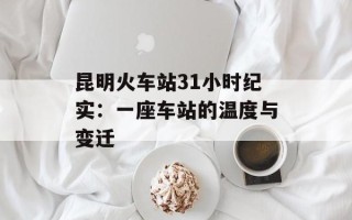 昆明火车站31小时纪实：一座车站的温度与变迁