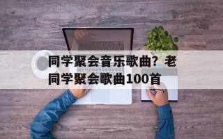 同学聚会音乐歌曲？老同学聚会歌曲100首