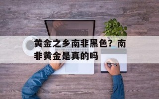 黄金之乡南非黑色？南非黄金是真的吗