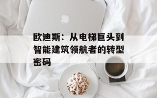 欧迪斯：从电梯巨头到智能建筑领航者的转型密码