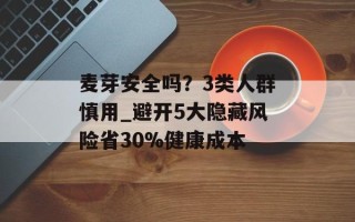 麦芽安全吗？3类人群慎用_避开5大隐藏风险省30%健康成本
