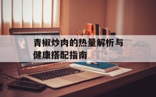 青椒炒肉的热量解析与健康搭配指南