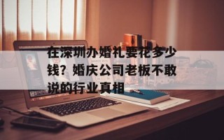 在深圳办婚礼要花多少钱？婚庆公司老板不敢说的行业真相