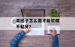 青团子怎么做才能软糯不粘牙？