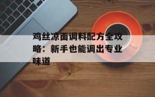 鸡丝凉面调料配方全攻略：新手也能调出专业味道
