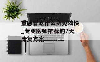重感冒吃什么药见效快_专业医师推荐的7天康复方案