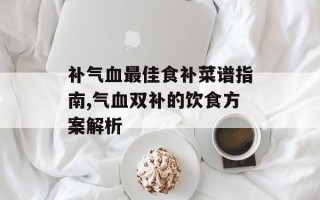 补气血最佳食补菜谱指南,气血双补的饮食方案解析