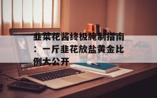 韭菜花酱终极腌制指南：一斤韭花放盐黄金比例大公开