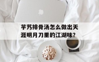 芋艿排骨汤怎么做出天涯明月刀里的江湖味？