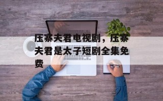 压寨夫君电视剧，压寨夫君是太子短剧全集免费