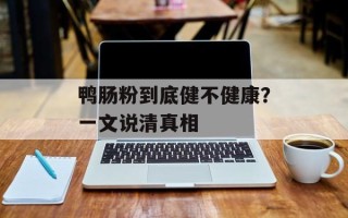 鸭肠粉到底健不健康？一文说清真相