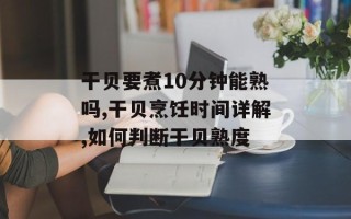 干贝要煮10分钟能熟吗,干贝烹饪时间详解,如何判断干贝熟度