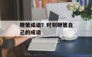 鞭策成语？时刻鞭策自己的成语