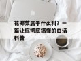 花椰菜属于什么科？一篇让你彻底搞懂的白话科普