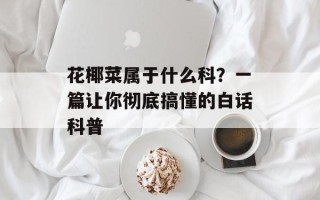 花椰菜属于什么科？一篇让你彻底搞懂的白话科普