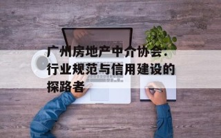 广州房地产中介协会：行业规范与信用建设的探路者