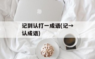 记到认打一成语(记→认成语)