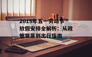 2015年五一劳动节放假安排全解析：从政策背景到出行指南