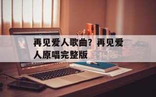 再见爱人歌曲？再见爱人原唱完整版