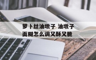 萝卜丝油墩子 油墩子面糊怎么调又酥又脆