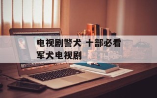 电视剧警犬 十部必看军犬电视剧