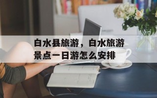 白水县旅游，白水旅游景点一日游怎么安排